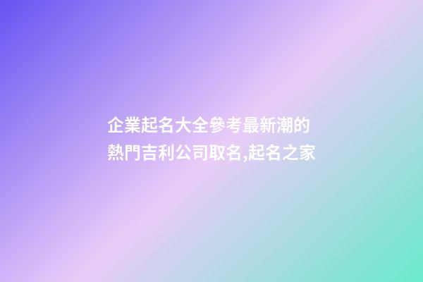 企業起名大全參考最新潮的 熱門吉利公司取名,起名之家-第1張-公司起名-玄機派